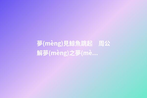 夢(mèng)見鯨魚跳起　周公解夢(mèng)之夢(mèng)到鯨魚跳起
